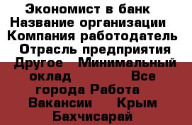 Экономист в банк › Название организации ­ Компания-работодатель › Отрасль предприятия ­ Другое › Минимальный оклад ­ 25 000 - Все города Работа » Вакансии   . Крым,Бахчисарай